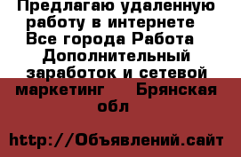 Предлагаю удаленную работу в интернете - Все города Работа » Дополнительный заработок и сетевой маркетинг   . Брянская обл.